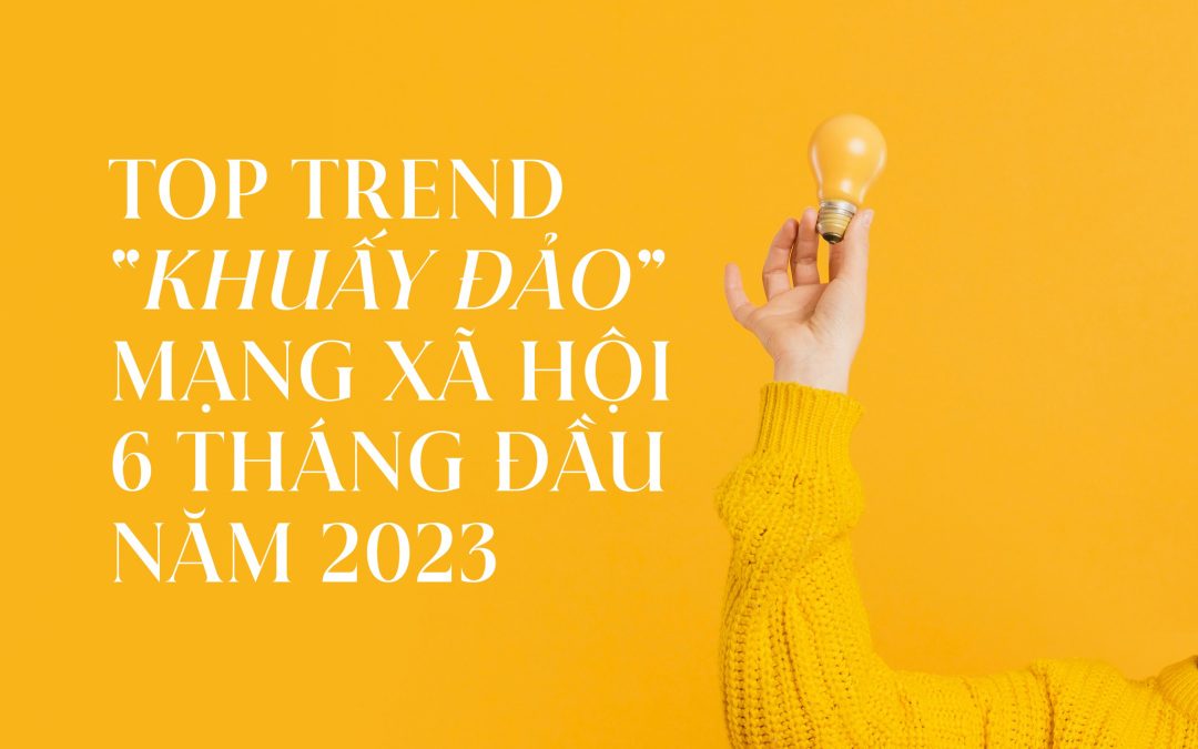 Điểm mặt những Top Trend “khuấy đảo” mạng xã hội trong 6 tháng đầu năm 2023